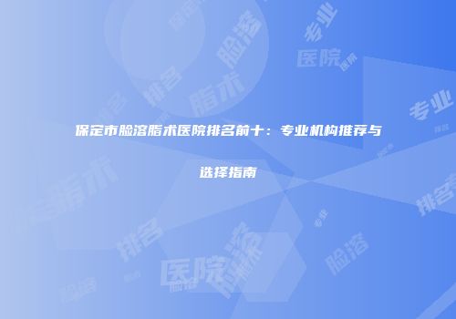 保定市脸溶脂术医院排名前十：专业机构推荐与选择指南