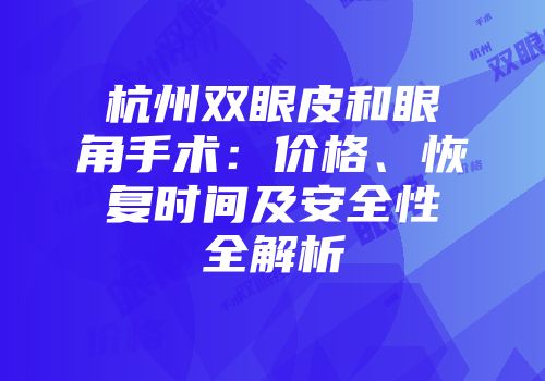 杭州双眼皮和眼角手术：价格、恢复时间及安全性全解析