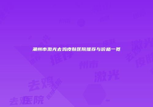 潮州市激光去鸡皮肤医院推荐与价格一览