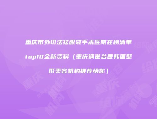 重庆市外切法祛眼袋手术医院在榜清单top10全新资料（重庆铜雀台医韩国整形美容机构推荐给你）