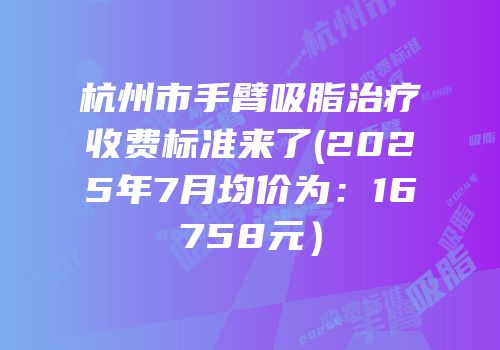杭州市手臂吸脂治疗收费标准来了(2025年7月均价为：16758元）