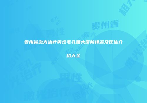 贵州省激光治疗男性毛孔粗大医院排名及医生介绍大全