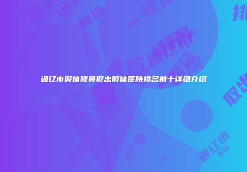 通辽市假体隆鼻取出假体医院排名前十详细介绍