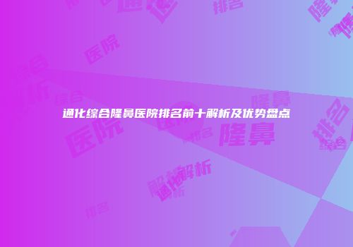 通化综合隆鼻医院排名前十解析及优势盘点
