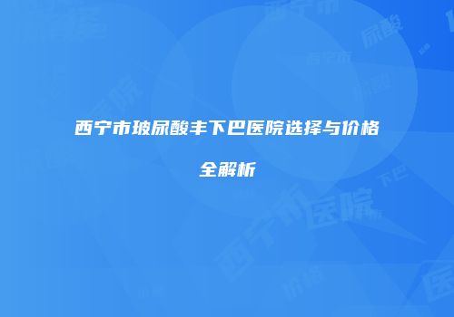 西宁市玻尿酸丰下巴医院选择与价格全解析