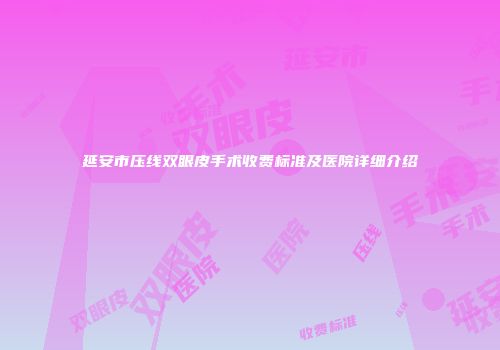 延安市压线双眼皮手术收费标准及医院详细介绍