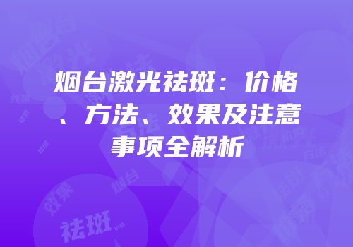 烟台激光祛斑：价格、方法、效果及注意事项全解析