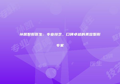 孙凯整形医生：专业技艺，口碑卓越的美容整形专家