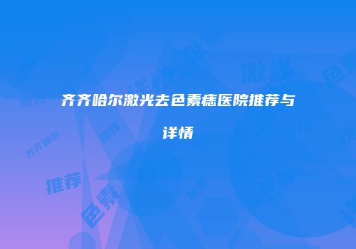 齐齐哈尔激光去色素痣医院推荐与详情