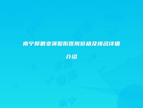 南宁厚唇变薄整形医院价格及排名详细介绍