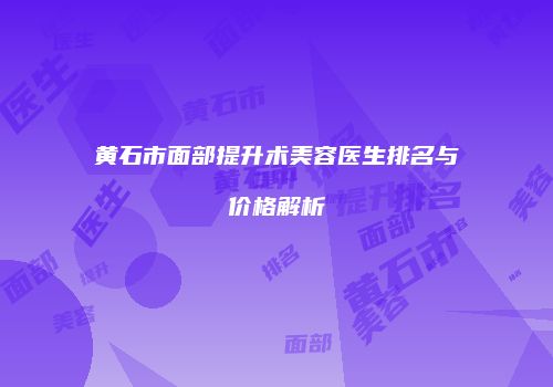 黄石市面部提升术美容医生排名与价格解析