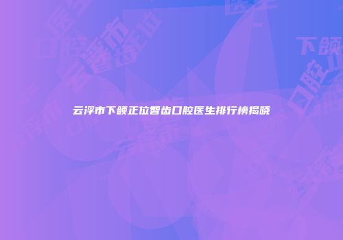 云浮市下颌正位智齿口腔医生排行榜揭晓