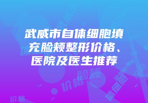 武威市自体细胞填充脸颊整形价格、医院及医生推荐