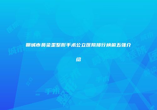 聊城市鼻梁歪整形手术公立医院排行榜前五强介绍