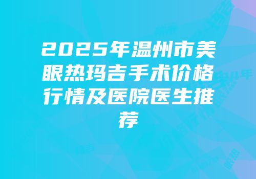 2025年温州市美眼热玛吉手术价格行情及医院医生推荐