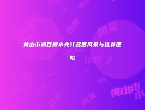 黄山市润百颜水光针名医风采与推荐医院