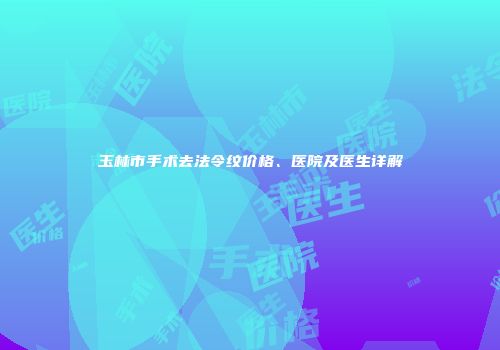 玉林市手术去法令纹价格、医院及医生详解