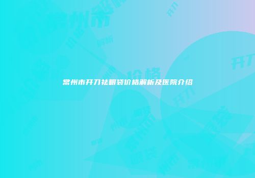 常州市开刀祛眼袋价格解析及医院介绍