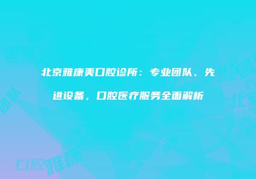 北京雅康美口腔诊所：专业团队、先进设备，口腔医疗服务全面解析