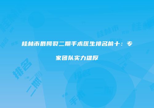 桂林市唇腭裂二期手术医生排名前十：专家团队实力雄厚