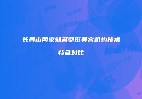 长春市两家知名整形美容机构技术特色对比