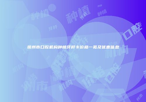 抚州市口腔机构种植牙杆卡价格一览及优惠信息