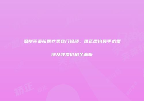 温州芙莱拉医疗美容门诊部：矫正鹰钩鼻手术案例及收费价格全解析