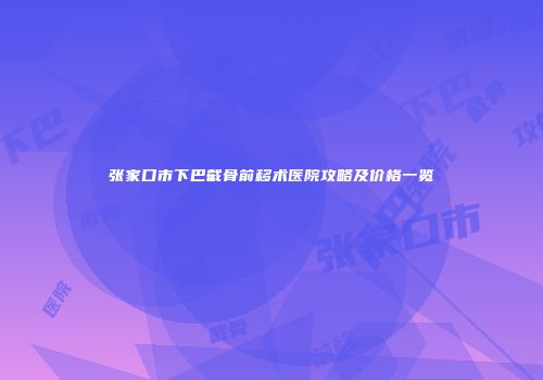 张家口市下巴截骨前移术医院攻略及价格一览