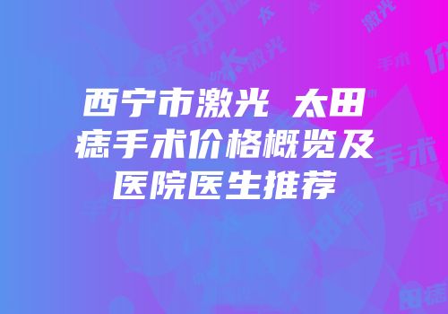 西宁市激光袪太田痣手术价格概览及医院医生推荐