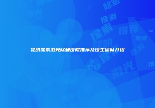 昆明像素激光除皱医院推荐及医生团队介绍