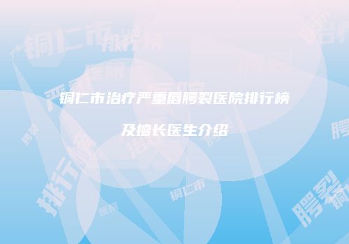 铜仁市治疗严重唇腭裂医院排行榜及擅长医生介绍