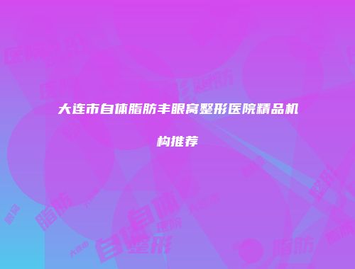 大连市自体脂肪丰眼窝整形医院精品机构推荐
