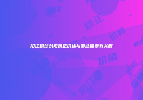 阳江眼球斜视矫正价格与哪些因素有关呢