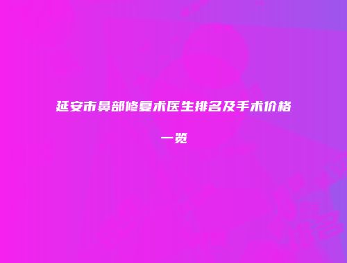 延安市鼻部修复术医生排名及手术价格一览