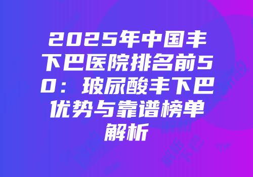 2025年中国丰下巴医院排名前50：玻尿酸丰下巴优势与靠谱榜单解析