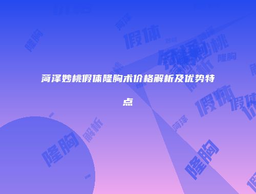 菏泽妙桃假体隆胸术价格解析及优势特点