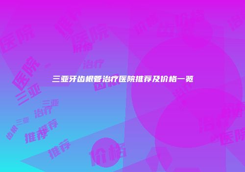 三亚牙齿根管治疗医院推荐及价格一览