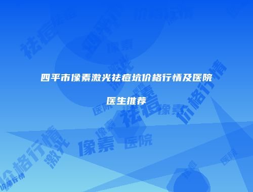 四平市像素激光祛痘坑价格行情及医院医生推荐