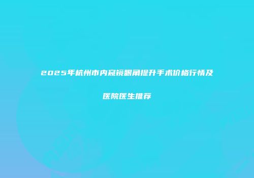 2025年杭州市内窥镜眼角提升手术价格行情及医院医生推荐