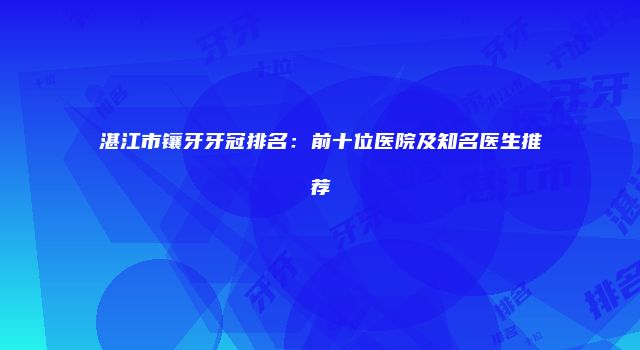 湛江市镶牙牙冠排名：前十位医院及知名医生推荐