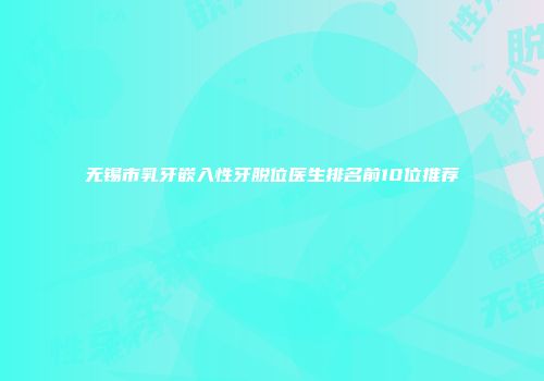 无锡市乳牙嵌入性牙脱位医生排名前10位推荐