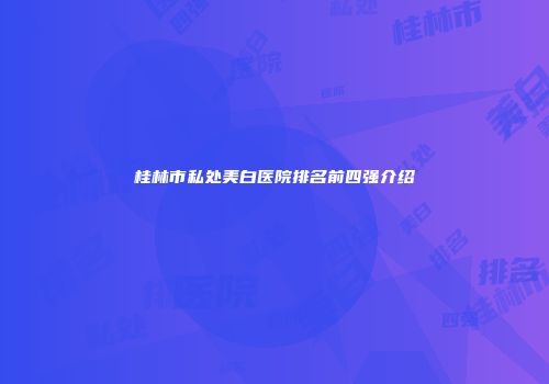 桂林市私处美白医院排名前四强介绍