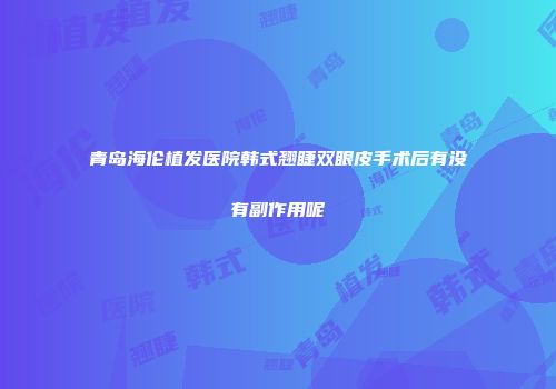 青岛海伦植发医院韩式翘睫双眼皮手术后有没有副作用呢