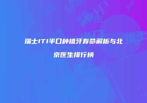 瑞士ITI半口种植牙寿命解析与北京医生排行榜