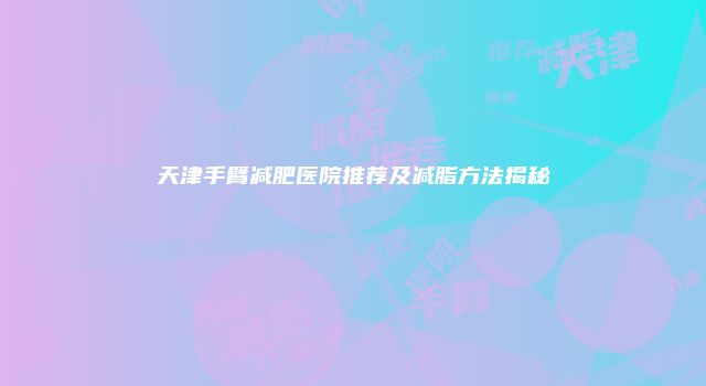 天津手臂减肥医院推荐及减脂方法揭秘
