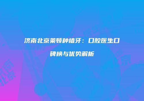 济南北京莱顿种植牙：口腔医生口碑榜与优势解析