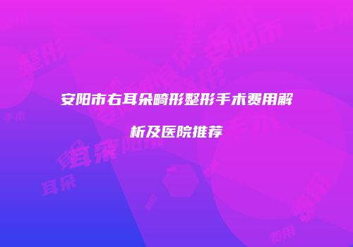 安阳市右耳朵畸形整形手术费用解析及医院推荐