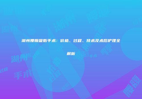 湖州腰腹吸脂手术：价格、过程、技术及术后护理全解析