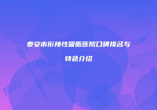 泰安市衔接性吸脂医院口碑排名与特色介绍
