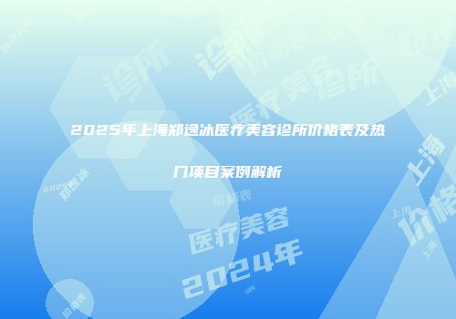 2025年上海郑逸冰医疗美容诊所价格表及热门项目案例解析